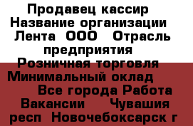 Продавец-кассир › Название организации ­ Лента, ООО › Отрасль предприятия ­ Розничная торговля › Минимальный оклад ­ 20 000 - Все города Работа » Вакансии   . Чувашия респ.,Новочебоксарск г.